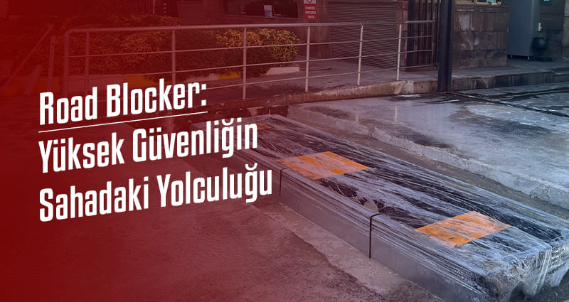 Road Blocker Yüksek Güvenliğin Sahadaki Yolculuğu 