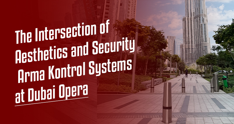 The Intersection of Aesthetics and Security: Arma Kontrol Systems at Dubai Opera!