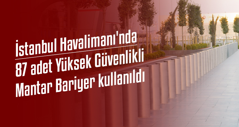 İstanbul Havalimanı'nda 87 adet Yüksek Güvenlikli Mantar Bariyer kullanıldı